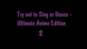 Try not to Sing or Dance- Ultimate Anime Edition 2
